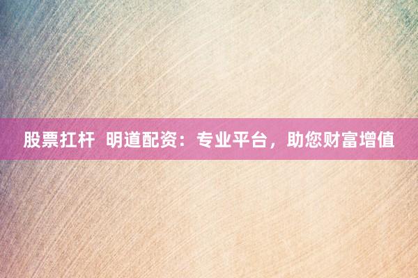 股票扛杆  明道配资：专业平台，助您财富增值