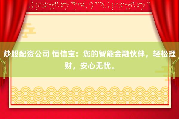 炒股配资公司 恒信宝：您的智能金融伙伴，轻松理财，安心无忧。