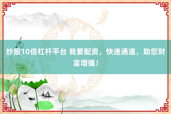 炒股10倍杠杆平台 我要配资，快速通道，助您财富增值！