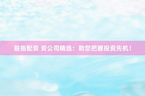 股指配资 资公司精选：助您把握投资先机！