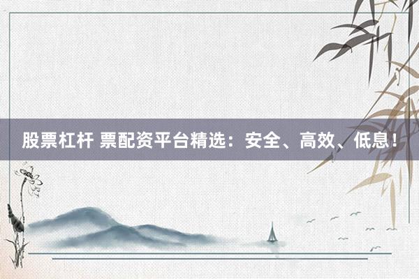 股票杠杆 票配资平台精选：安全、高效、低息！