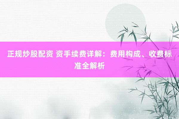 正规炒股配资 资手续费详解：费用构成、收费标准全解析