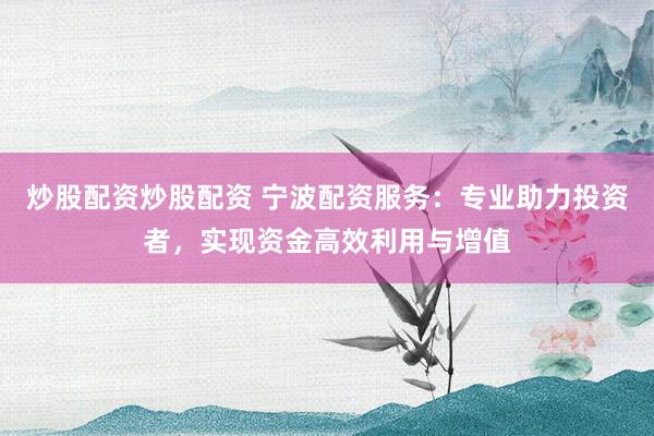 炒股配资炒股配资 宁波配资服务：专业助力投资者，实现资金高效利用与增值