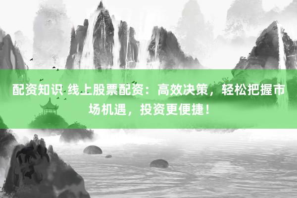 配资知识 线上股票配资：高效决策，轻松把握市场机遇，投资更便捷！