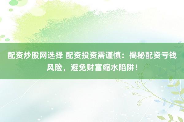配资炒股网选择 配资投资需谨慎：揭秘配资亏钱风险，避免财富缩水陷阱！