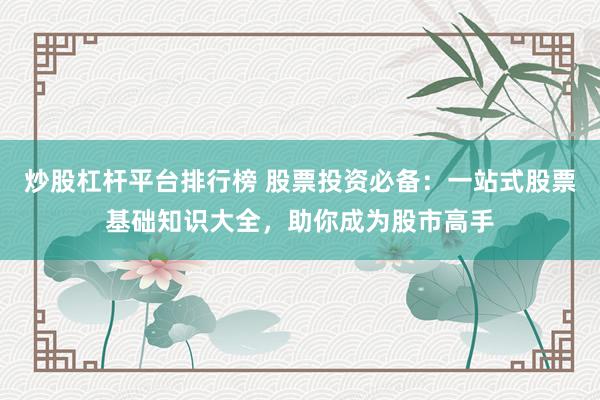 炒股杠杆平台排行榜 股票投资必备：一站式股票基础知识大全，助你成为股市高手