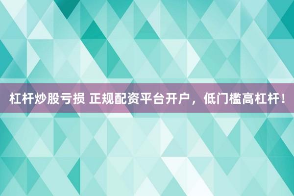 杠杆炒股亏损 正规配资平台开户，低门槛高杠杆！