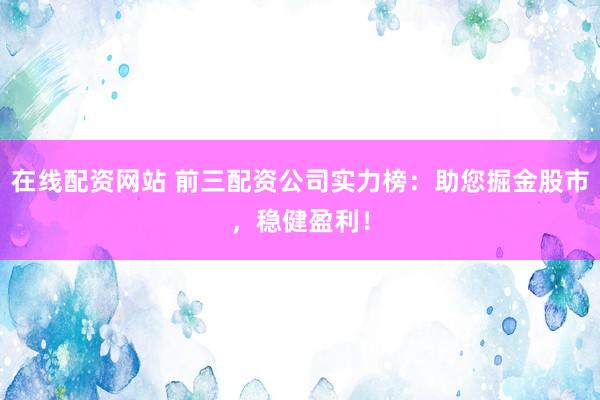 在线配资网站 前三配资公司实力榜：助您掘金股市，稳健盈利！
