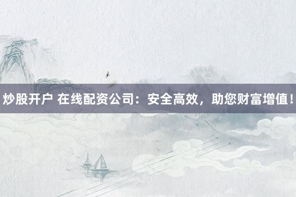 炒股开户 在线配资公司：安全高效，助您财富增值！