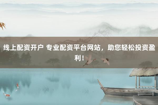 线上配资开户 专业配资平台网站，助您轻松投资盈利！