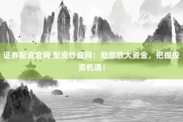 证券配资官网 配资炒股网：助您放大资金，把握投资机遇！