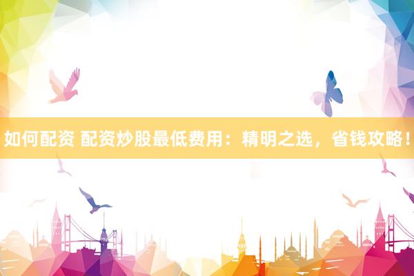 如何配资 配资炒股最低费用：精明之选，省钱攻略！
