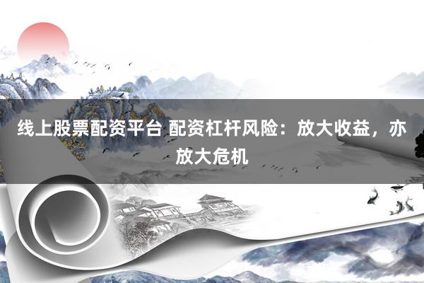 线上股票配资平台 配资杠杆风险：放大收益，亦放大危机