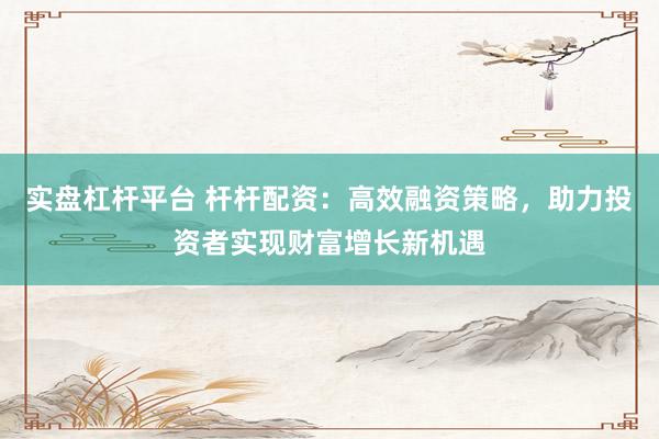 实盘杠杆平台 杆杆配资：高效融资策略，助力投资者实现财富增长新机遇