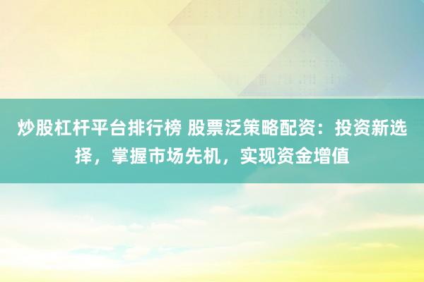 炒股杠杆平台排行榜 股票泛策略配资：投资新选择，掌握市场先机，实现资金增值
