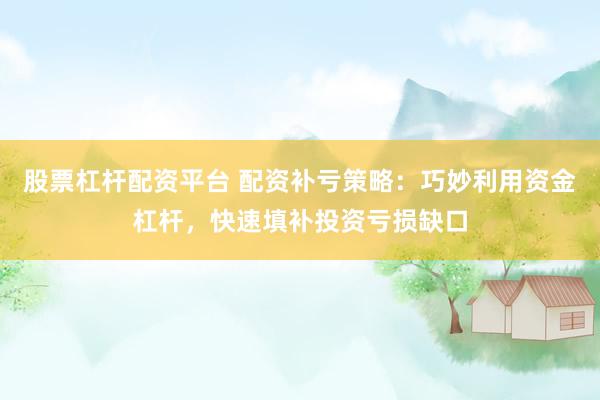 股票杠杆配资平台 配资补亏策略：巧妙利用资金杠杆，快速填补投资亏损缺口