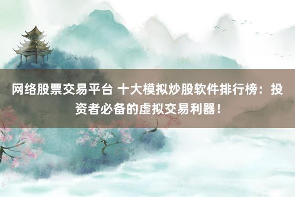 网络股票交易平台 十大模拟炒股软件排行榜：投资者必备的虚拟交易利器！