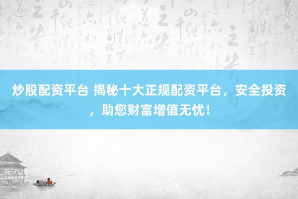 炒股配资平台 揭秘十大正规配资平台，安全投资，助您财富增值无忧！