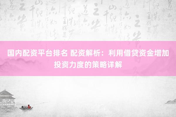 国内配资平台排名 配资解析：利用借贷资金增加投资力度的策略详解