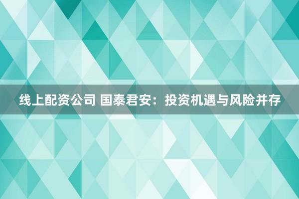 线上配资公司 国泰君安：投资机遇与风险并存