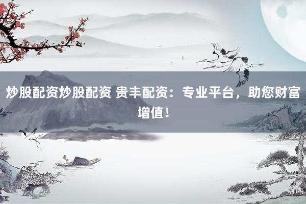 炒股配资炒股配资 贵丰配资：专业平台，助您财富增值！