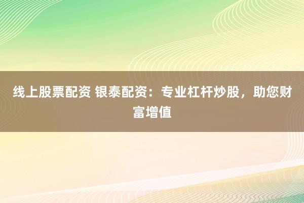 线上股票配资 银泰配资：专业杠杆炒股，助您财富增值