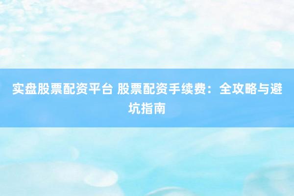 实盘股票配资平台 股票配资手续费：全攻略与避坑指南