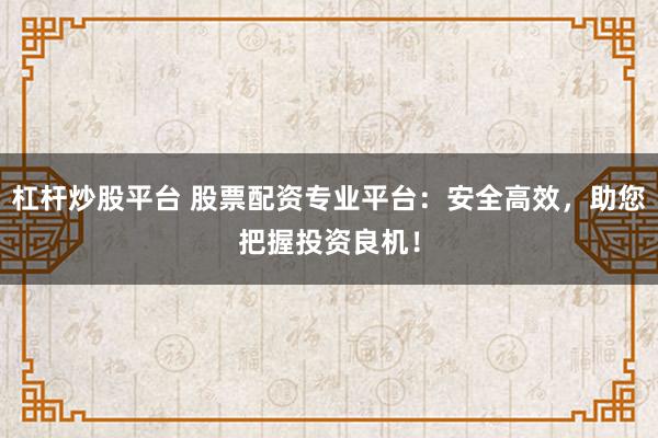 杠杆炒股平台 股票配资专业平台：安全高效，助您把握投资良机！