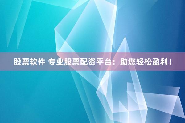 股票软件 专业股票配资平台：助您轻松盈利！
