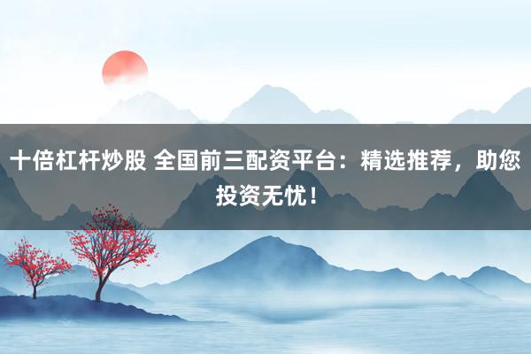 十倍杠杆炒股 全国前三配资平台：精选推荐，助您投资无忧！
