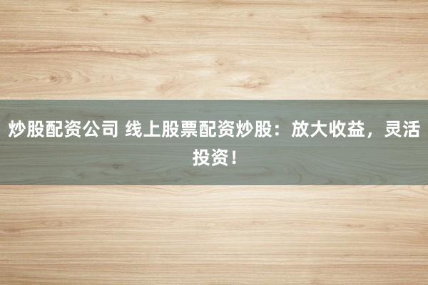 炒股配资公司 线上股票配资炒股：放大收益，灵活投资！