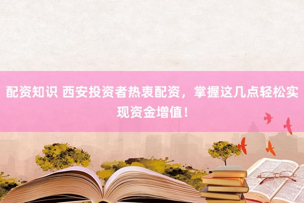 配资知识 西安投资者热衷配资，掌握这几点轻松实现资金增值！