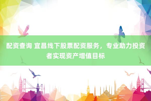 配资查询 宜昌线下股票配资服务，专业助力投资者实现资产增值目标