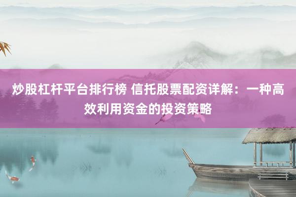 炒股杠杆平台排行榜 信托股票配资详解：一种高效利用资金的投资策略