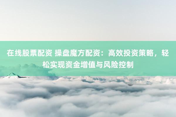 在线股票配资 操盘魔方配资：高效投资策略，轻松实现资金增值与风险控制