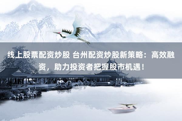 线上股票配资炒股 台州配资炒股新策略：高效融资，助力投资者把握股市机遇！