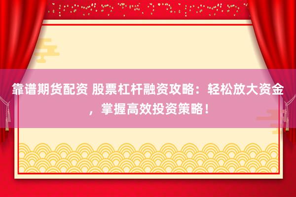 靠谱期货配资 股票杠杆融资攻略：轻松放大资金，掌握高效投资策略！