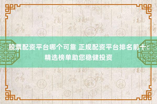 股票配资平台哪个可靠 正规配资平台排名前十：精选榜单助您稳健投资