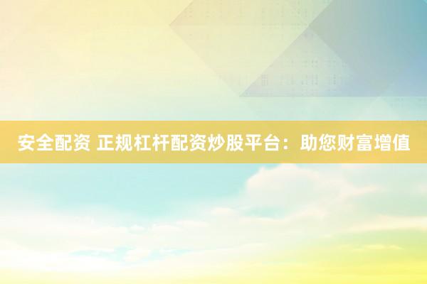 安全配资 正规杠杆配资炒股平台：助您财富增值