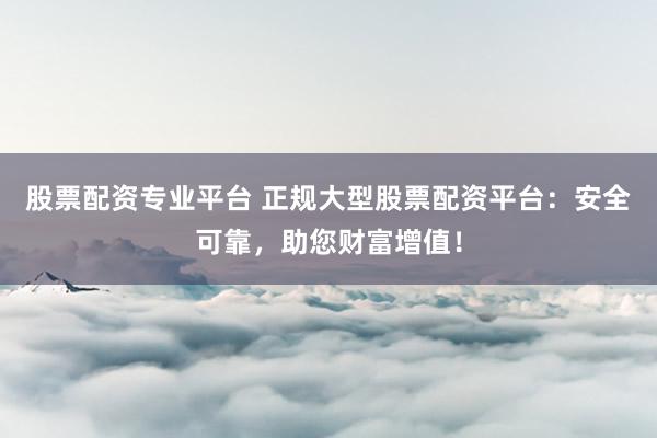 股票配资专业平台 正规大型股票配资平台：安全可靠，助您财富增值！