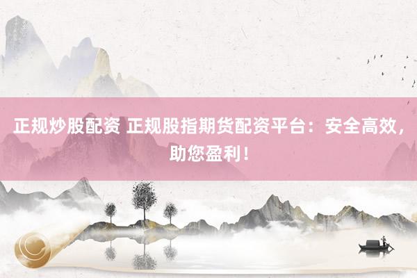 正规炒股配资 正规股指期货配资平台：安全高效，助您盈利！