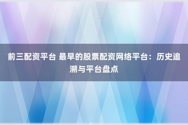 前三配资平台 最早的股票配资网络平台：历史追溯与平台盘点
