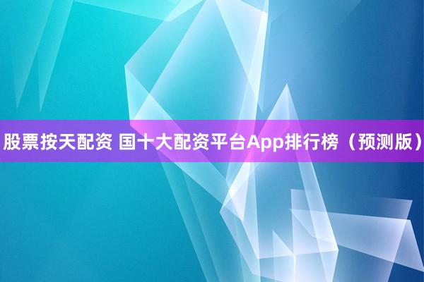 股票按天配资 国十大配资平台App排行榜（预测版）