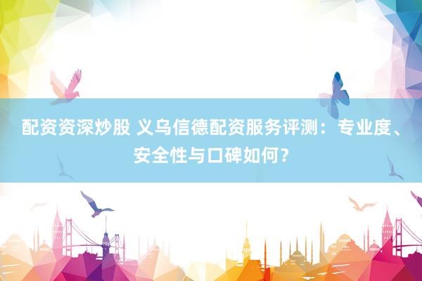 配资资深炒股 义乌信德配资服务评测：专业度、安全性与口碑如何？