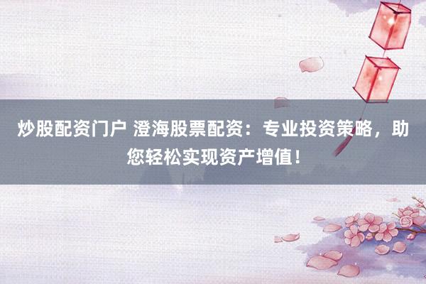 炒股配资门户 澄海股票配资：专业投资策略，助您轻松实现资产增值！