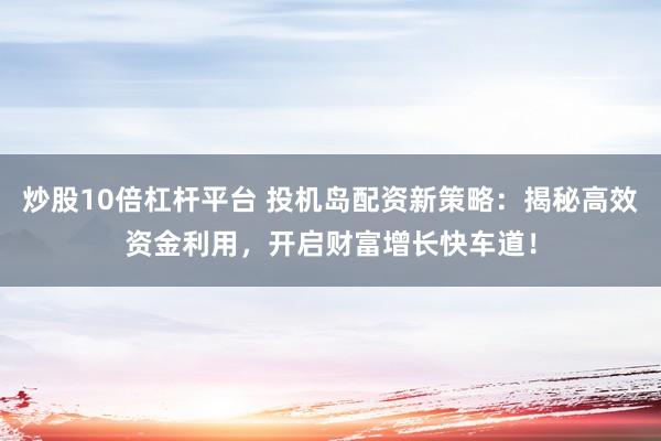炒股10倍杠杆平台 投机岛配资新策略：揭秘高效资金利用，开启财富增长快车道！