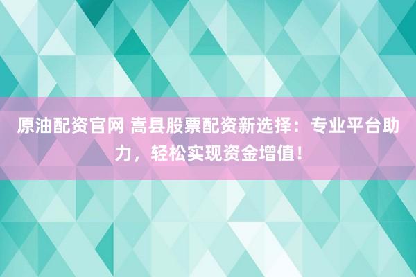 原油配资官网 嵩县股票配资新选择：专业平台助力，轻松实现资金增值！