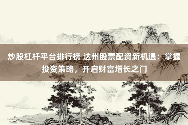 炒股杠杆平台排行榜 达州股票配资新机遇：掌握投资策略，开启财富增长之门