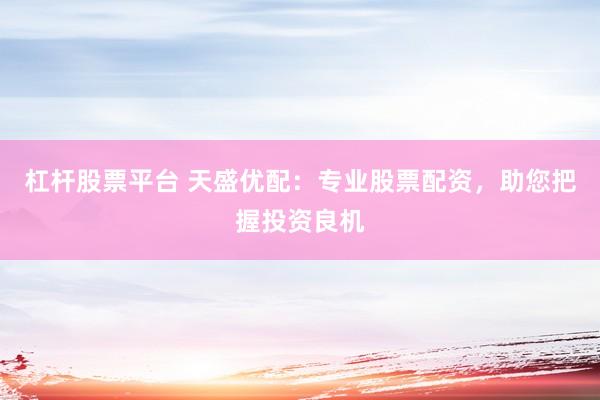 杠杆股票平台 天盛优配：专业股票配资，助您把握投资良机