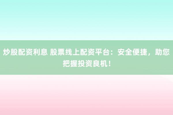 炒股配资利息 股票线上配资平台：安全便捷，助您把握投资良机！